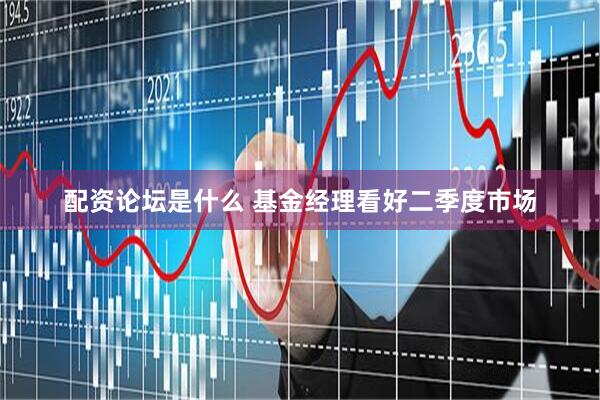 配资论坛是什么 基金经理看好二季度市场