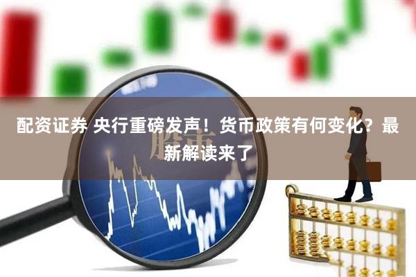 配资证券 央行重磅发声！货币政策有何变化？最新解读来了