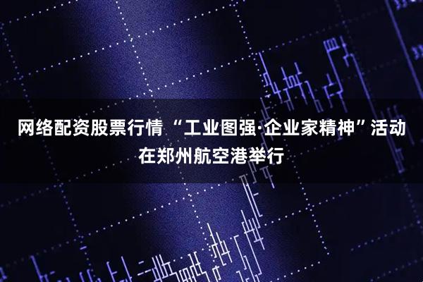 网络配资股票行情 “工业图强·企业家精神”活动在郑州航空港举行