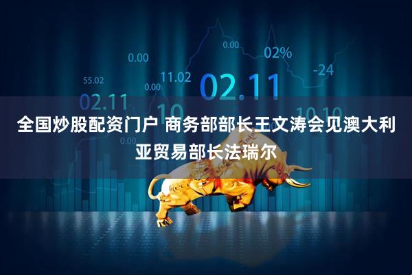 全国炒股配资门户 商务部部长王文涛会见澳大利亚贸易部长法瑞尔