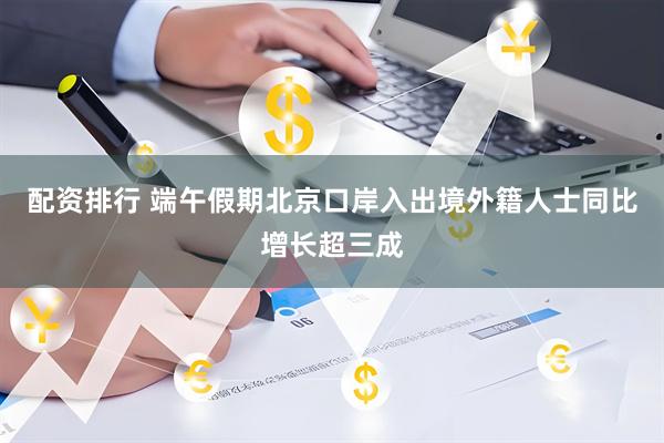 配资排行 端午假期北京口岸入出境外籍人士同比增长超三成
