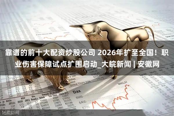 靠谱的前十大配资炒股公司 2026年扩至全国！职业伤害保障试点扩围启动_大皖新闻 | 安徽网