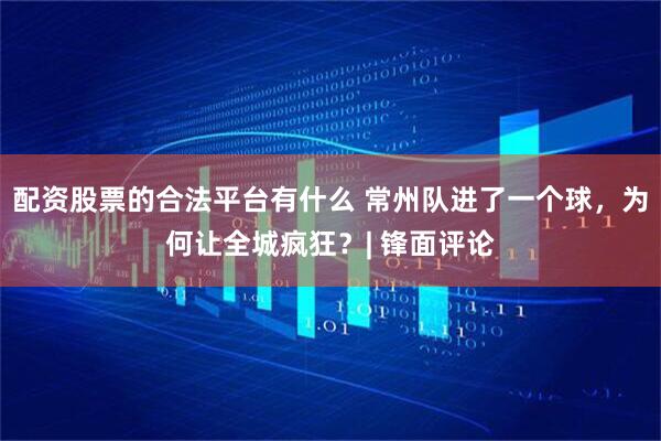 配资股票的合法平台有什么 常州队进了一个球，为何让全城疯狂？| 锋面评论