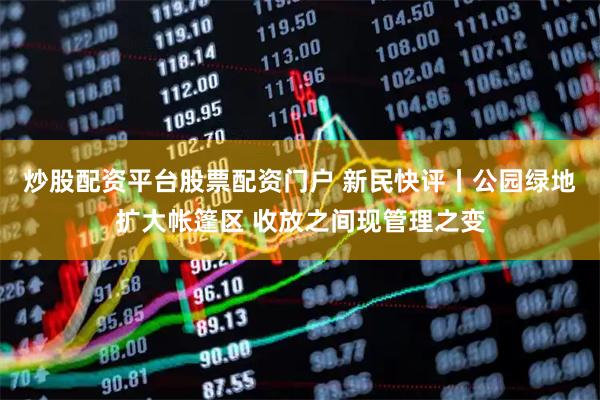 炒股配资平台股票配资门户 新民快评丨公园绿地扩大帐篷区 收放之间现管理之变