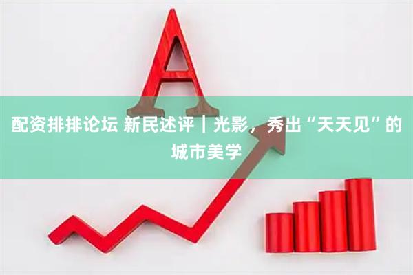 配资排排论坛 新民述评｜光影，秀出“天天见”的城市美学