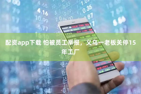 配资app下载 怕被员工举报，义乌一老板关停15年工厂