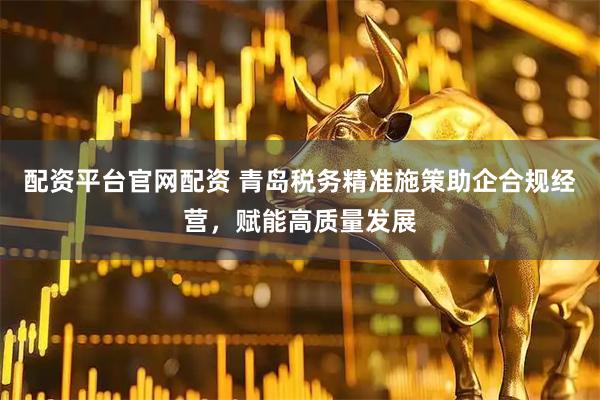 配资平台官网配资 青岛税务精准施策助企合规经营，赋能高质量发展
