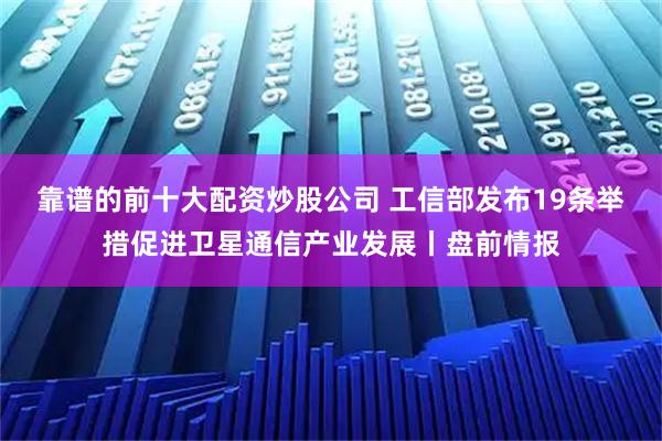 靠谱的前十大配资炒股公司 工信部发布19条举措促进卫星通信产业发展丨盘前情报