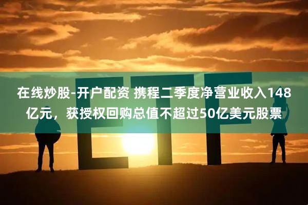 在线炒股-开户配资 携程二季度净营业收入148亿元，获授权回购总值不超过50亿美元股票