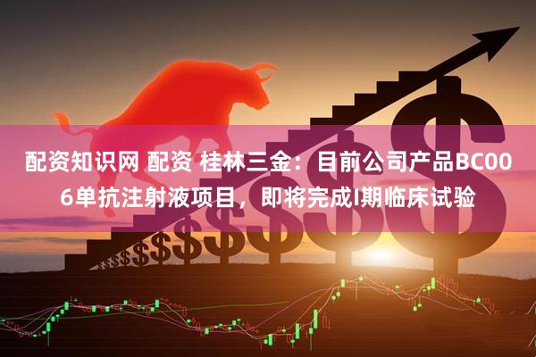 配资知识网 配资 桂林三金：目前公司产品BC006单抗注射液项目，即将完成I期临床试验