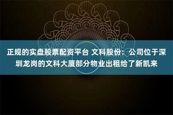正规的实盘股票配资平台 文科股份：公司位于深圳龙岗的文科大厦部分物业出租给了新凯来