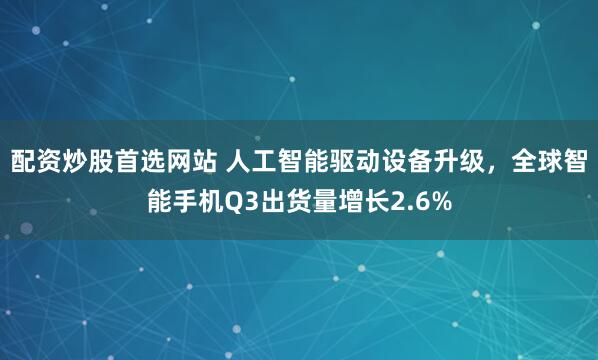 配资炒股首选网站 人工智能驱动设备升级，全球智能手机Q3出货量增长2.6%