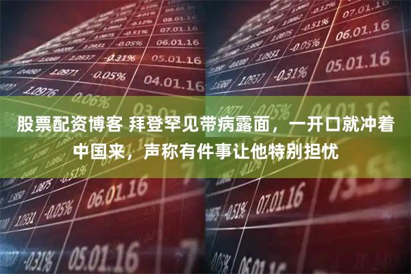 股票配资博客 拜登罕见带病露面，一开口就冲着中国来，声称有件事让他特别担忧