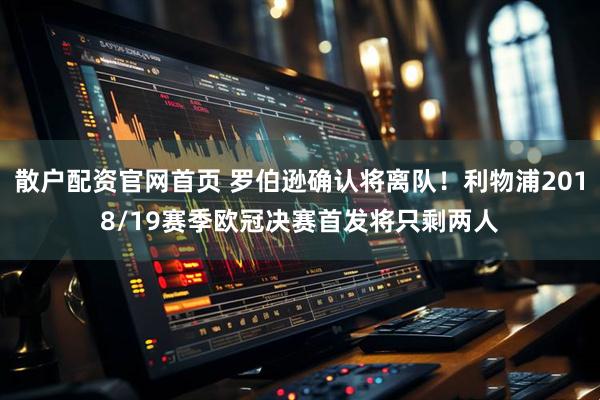 散户配资官网首页 罗伯逊确认将离队！利物浦2018/19赛季欧冠决赛首发将只剩两人