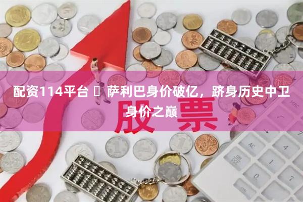 配资114平台 ​萨利巴身价破亿，跻身历史中卫身价之巅