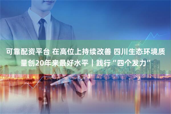 可靠配资平台 在高位上持续改善 四川生态环境质量创20年来最好水平｜践行“四个发力”
