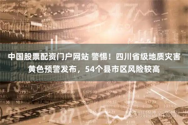 中国股票配资门户网站 警惕！四川省级地质灾害黄色预警发布，54个县市区风险较高