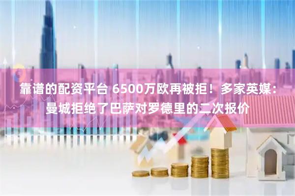 靠谱的配资平台 6500万欧再被拒！多家英媒：曼城拒绝了巴萨对罗德里的二次报价