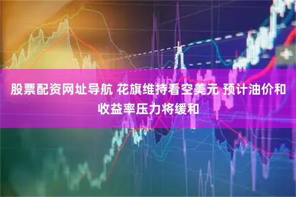 股票配资网址导航 花旗维持看空美元 预计油价和收益率压力将缓和