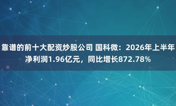 靠谱的前十大配资炒股公司 国科微：2026年上半年净利润1.96亿元，同比增长872.78%