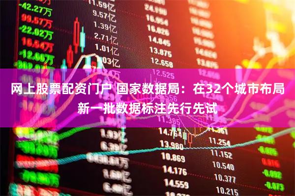 网上股票配资门户 国家数据局：在32个城市布局新一批数据标注先行先试